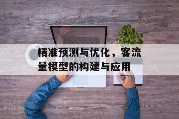 精准预测与优化,客流量模型的构建与应用 精准预测与优化,客流量模型的构建与应用