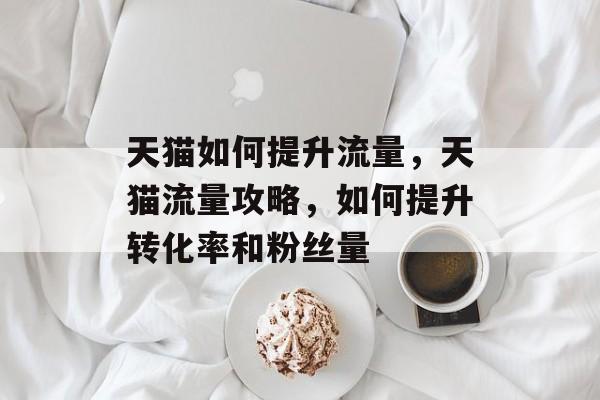 天猫如何提升流量,天猫流量攻略,如何提升转化率和粉丝量 天猫如何提升流量,天猫流量攻略,如何提升转化率和粉丝量