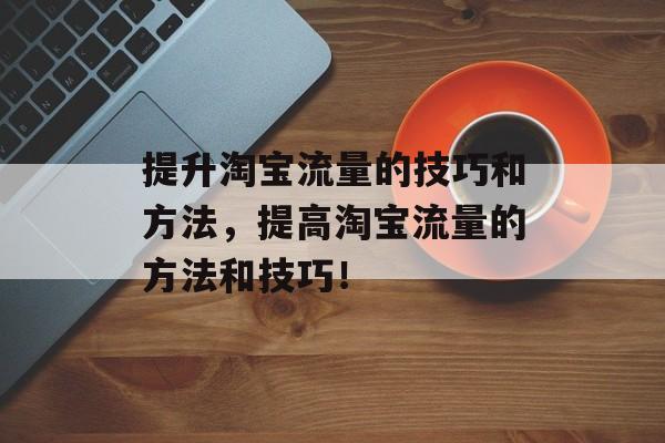 提升淘宝流量的技巧和方法,提高淘宝流量的方法和技巧! 提升淘宝流量的技巧和方法,提高淘宝流量的方法和技巧!