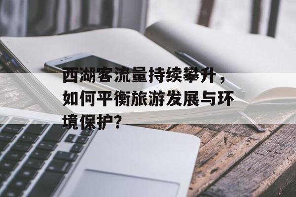 西湖客流量持续攀升,如何平衡旅游发展与环境保护? 西湖客流量持续攀升,如何平衡旅游发展与环境保护?