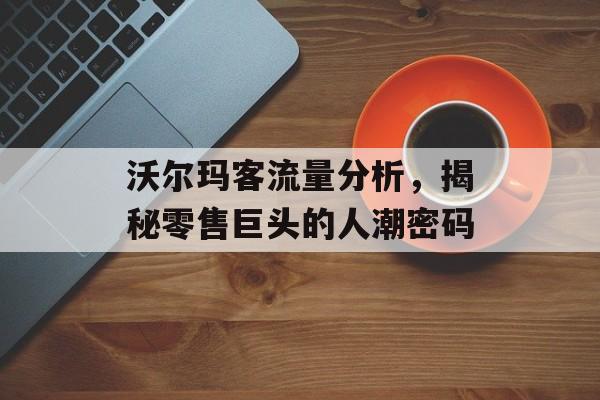 沃尔玛客流量分析,揭秘零售巨头的人潮密码 沃尔玛客流量分析,揭秘零售巨头的人潮密码