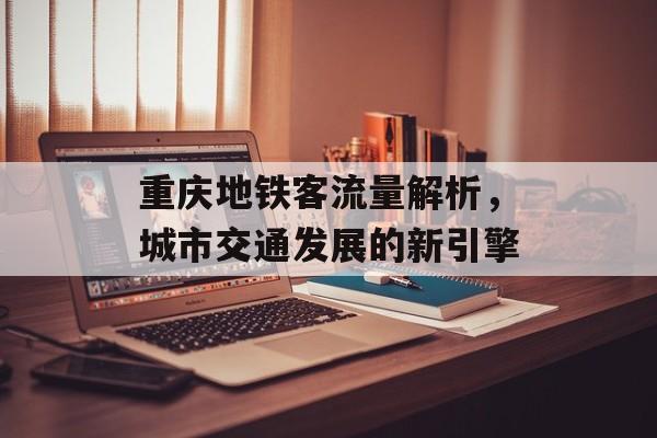 重庆地铁客流量解析,城市交通发展的新引擎 重庆地铁客流量解析,城市交通发展的新引擎