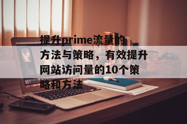 提升prime流量的方法与策略,有效提升网站访问量的10个策略和方法 提升prime流量的方法与策略,有效提升网站访问量的10个策略和方法