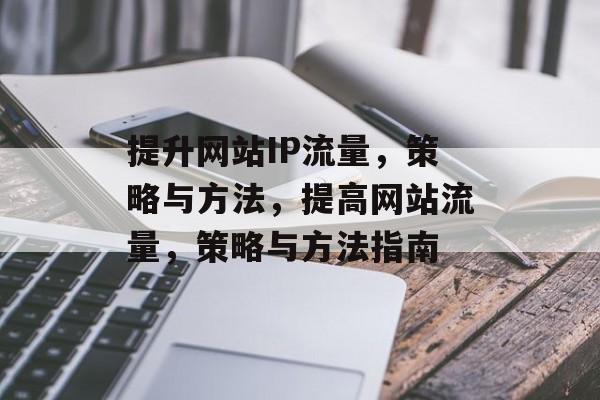 提升网站IP流量,策略与方法,提高网站流量,策略与方法指南 提升网站IP流量,策略与方法,提高网站流量,策略与方法指南