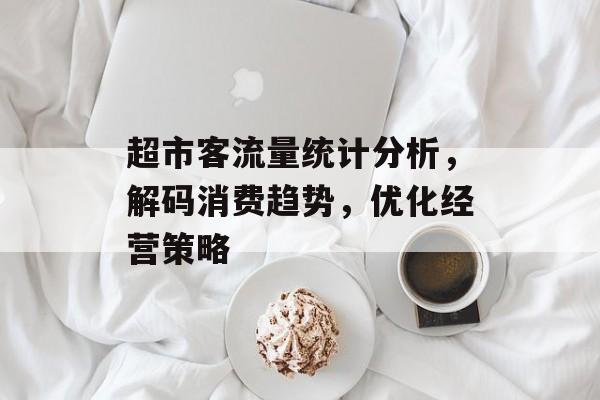 超市客流量统计分析，解码消费趋势，优化经营策略