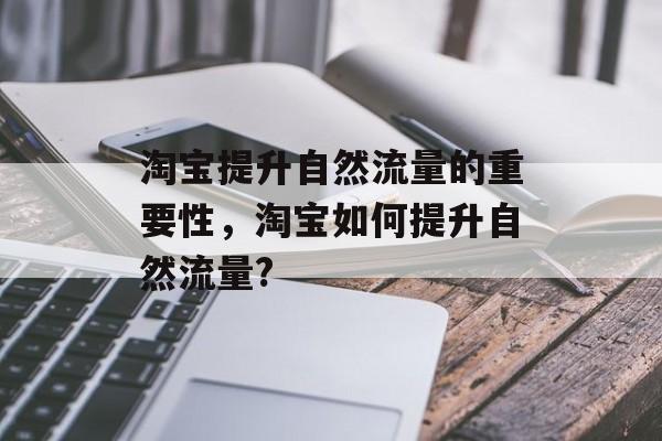 淘宝提升自然流量的重要性,淘宝如何提升自然流量? 淘宝提升自然流量的重要性,淘宝如何提升自然流量?