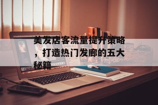 美发店客流量提升策略,打造热门发廊的五大秘籍 美发店客流量提升策略,打造热门发廊的五大秘籍