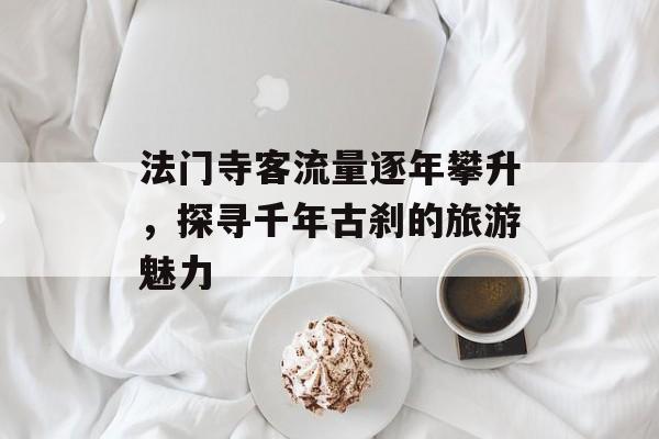 法门寺客流量逐年攀升,探寻千年古刹的旅游魅力 法门寺客流量逐年攀升,探寻千年古刹的旅游魅力