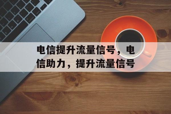 电信提升流量信号,电信助力,提升流量信号 电信提升流量信号,电信助力,提升流量信号