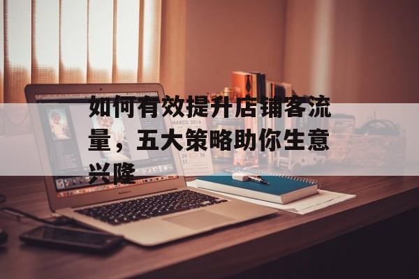 如何有效提升店铺客流量,五大策略助你生意兴隆 如何有效提升店铺客流量,五大策略助你生意兴隆