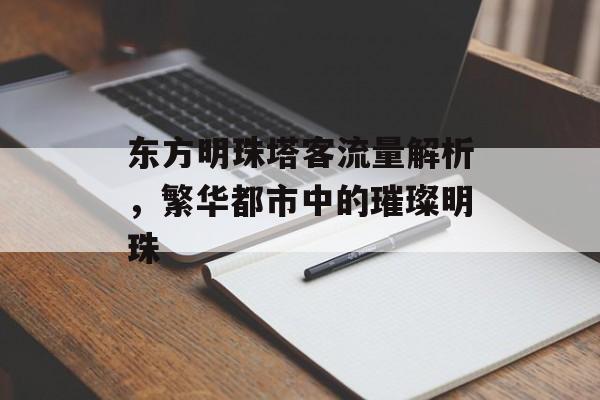 东方明珠塔客流量解析,繁华都市中的璀璨明珠 东方明珠塔客流量解析,繁华都市中的璀璨明珠