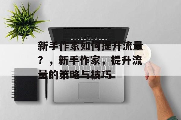 新手作家如何提升流量?,新手作家,提升流量的策略与技巧 新手作家如何提升流量?,新手作家,提升流量的策略与技巧