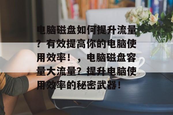 电脑磁盘如何提升流量？有效提高你的电脑使用效率！，电脑磁盘容量大流量？提升电脑使用效率的秘密武器！
