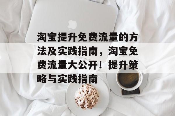 淘宝提升免费流量的方法及实践指南,淘宝免费流量大公开!提升策略与实践指南 淘宝提升免费流量的方法及实践指南,淘宝免费流量大公开!提升策略与实践指南