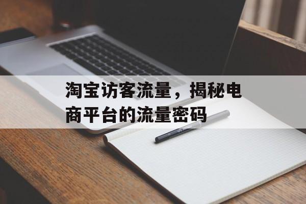 淘宝访客流量,揭秘电商平台的流量密码 淘宝访客流量,揭秘电商平台的流量密码