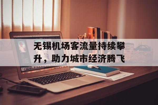 无锡机场客流量持续攀升,助力城市经济腾飞 无锡机场客流量持续攀升,助力城市经济腾飞