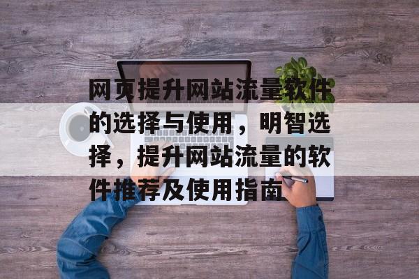 网页提升网站流量软件的选择与使用,明智选择,提升网站流量的软件推荐及使用指南 网页提升网站流量软件的选择与使用,明智选择,提升网站流量的软件推荐及使用指南