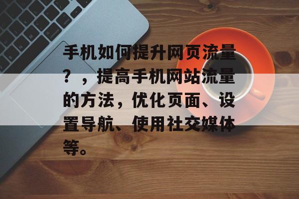 手机如何提升网页流量?,提高手机网站流量的方法,优化页面、设置导航、使用社交媒体等。 手机如何提升网页流量?,提高手机网站流量的方法,优化页面、设置导航、使用社交媒体等。