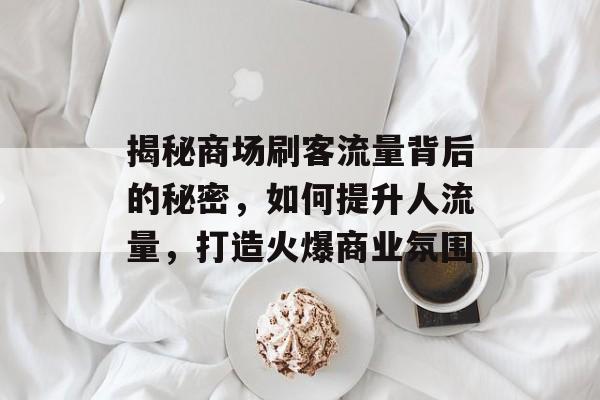 揭秘商场刷客流量背后的秘密,如何提升人流量,打造火爆商业氛围 揭秘商场刷客流量背后的秘密,如何提升人流量,打造火爆商业氛围
