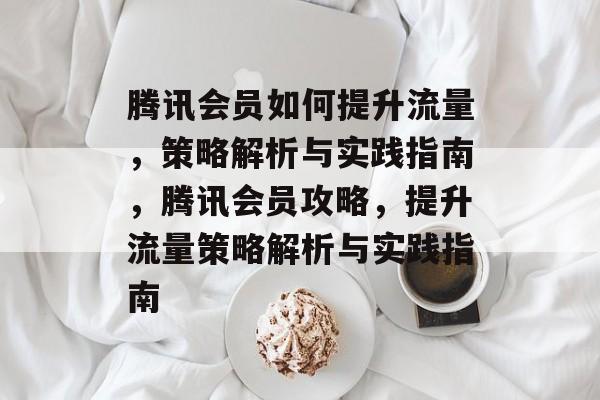 腾讯会员如何提升流量,策略解析与实践指南,腾讯会员攻略,提升流量策略解析与实践指南 腾讯会员如何提升流量,策略解析与实践指南,腾讯会员攻略,提升流量策略解析与实践指南