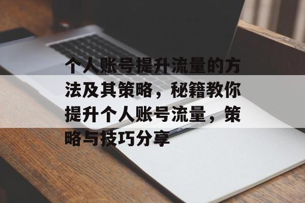个人账号提升流量的方法及其策略,秘籍教你提升个人账号流量,策略与技巧分享 个人账号提升流量的方法及其策略,秘籍教你提升个人账号流量,策略与技巧分享