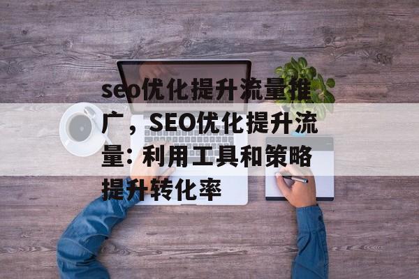 seo优化提升流量推广,SEO优化提升流量: 利用工具和策略提升转化率 seo优化提升流量推广,SEO优化提升流量: 利用工具和策略提升转化率
