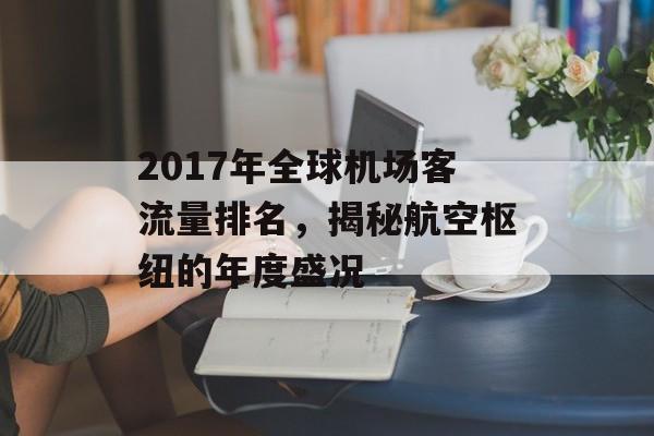 2017年全球机场客流量排名,揭秘航空枢纽的年度盛况 2017年全球机场客流量排名,揭秘航空枢纽的年度盛况