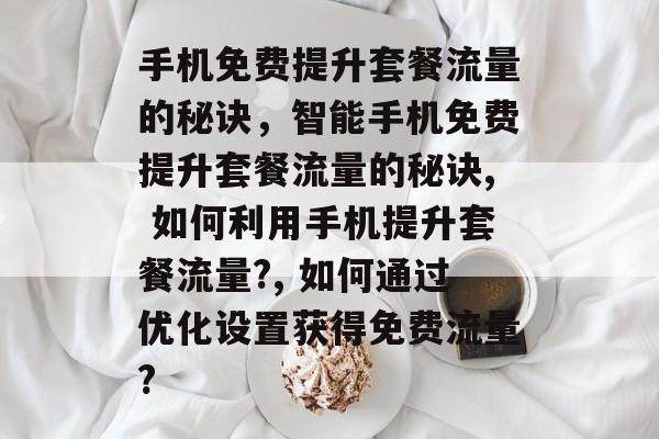 手机免费提升套餐流量的秘诀,智能手机免费提升套餐流量的秘诀, 如何利用手机提升套餐流量?, 如何通过优化设置获得免费流量? 手机免费提升套餐流量的秘诀,智能手机免费提升套餐流量的秘诀, 如何利用手机提升套餐流量?, 如何通过优化设置获得免费流量?