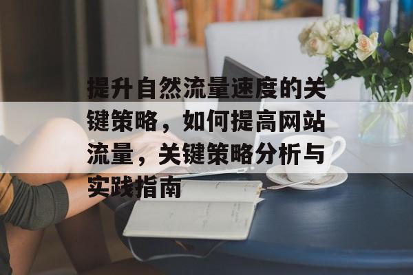 提升自然流量速度的关键策略,如何提高网站流量,关键策略分析与实践指南 提升自然流量速度的关键策略,如何提高网站流量,关键策略分析与实践指南