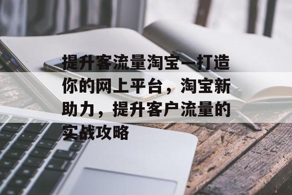 提升客流量淘宝—打造你的网上平台,淘宝新助力,提升客户流量的实战攻略 提升客流量淘宝—打造你的网上平台,淘宝新助力,提升客户流量的实战攻略