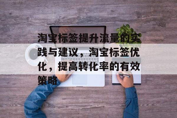 淘宝标签提升流量的实践与建议，淘宝标签优化，提高转化率的有效策略