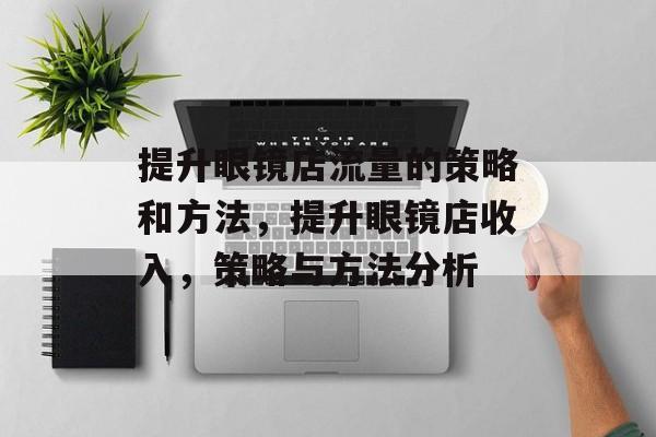 提升眼镜店流量的策略和方法,提升眼镜店收入,策略与方法分析 提升眼镜店流量的策略和方法,提升眼镜店收入,策略与方法分析