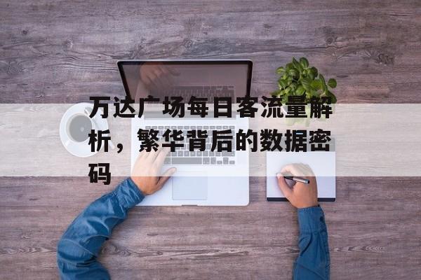 万达广场每日客流量解析,繁华背后的数据密码 万达广场每日客流量解析,繁华背后的数据密码