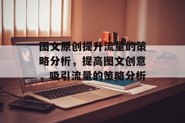 图文原创提升流量的策略分析,提高图文创意,吸引流量的策略分析 图文原创提升流量的策略分析,提高图文创意,吸引流量的策略分析