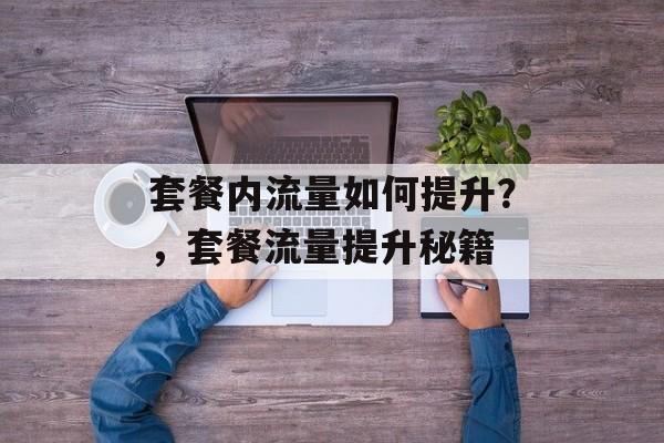 套餐内流量如何提升?,套餐流量提升秘籍 套餐内流量如何提升?,套餐流量提升秘籍