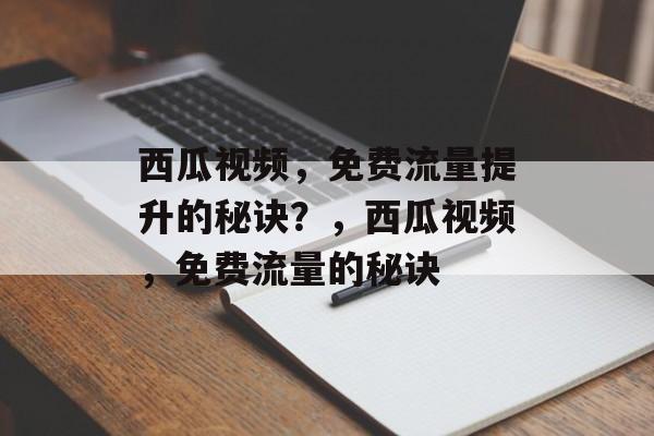 西瓜视频,免费流量提升的秘诀?,西瓜视频,免费流量的秘诀 西瓜视频,免费流量提升的秘诀?,西瓜视频,免费流量的秘诀