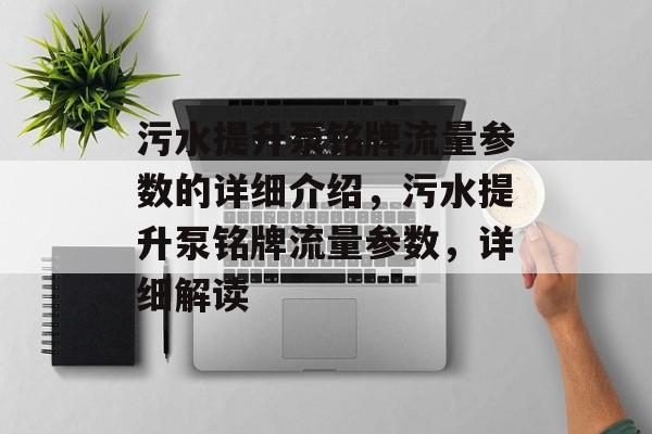 污水提升泵铭牌流量参数的详细介绍,污水提升泵铭牌流量参数,详细解读 污水提升泵铭牌流量参数的详细介绍,污水提升泵铭牌流量参数,详细解读