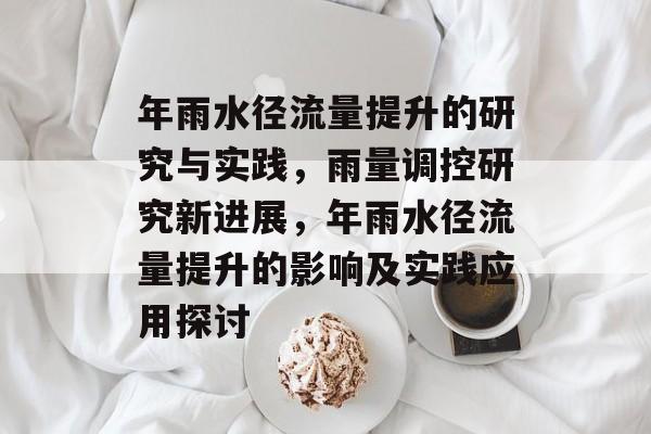 年雨水径流量提升的研究与实践,雨量调控研究新进展,年雨水径流量提升的影响及实践应用探讨 年雨水径流量提升的研究与实践,雨量调控研究新进展,年雨水径流量提升的影响及实践应用探讨