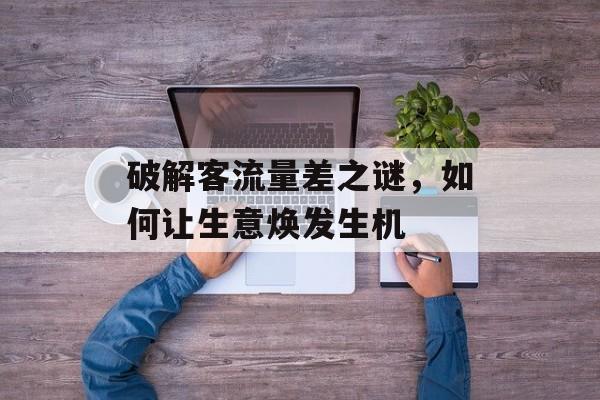 破解客流量差之谜,如何让生意焕发生机 破解客流量差之谜,如何让生意焕发生机