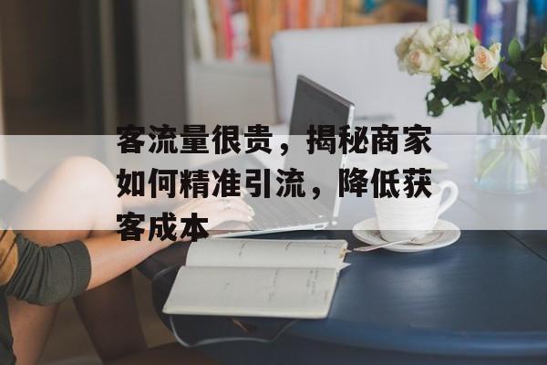 客流量很贵,揭秘商家如何精准引流,降低获客成本 客流量很贵,揭秘商家如何精准引流,降低获客成本
