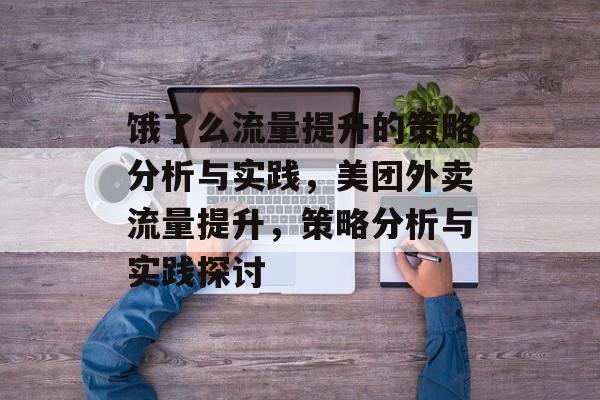 饿了么流量提升的策略分析与实践,美团外卖流量提升,策略分析与实践探讨 饿了么流量提升的策略分析与实践,美团外卖流量提升,策略分析与实践探讨
