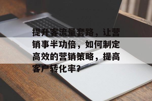提升客流量套路,让营销事半功倍,如何制定高效的营销策略,提高客户转化率? 提升客流量套路,让营销事半功倍,如何制定高效的营销策略,提高客户转化率?