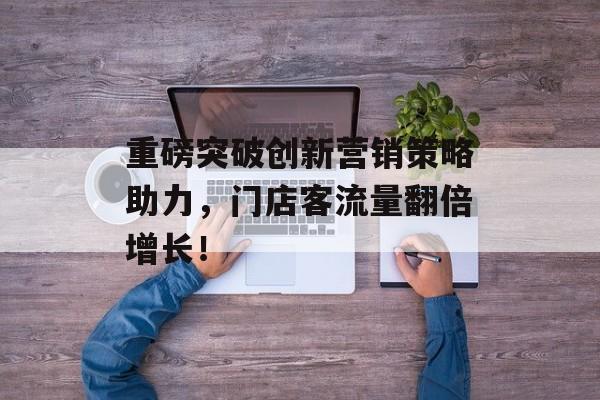 重磅突破创新营销策略助力,门店客流量翻倍增长! 重磅突破创新营销策略助力,门店客流量翻倍增长!