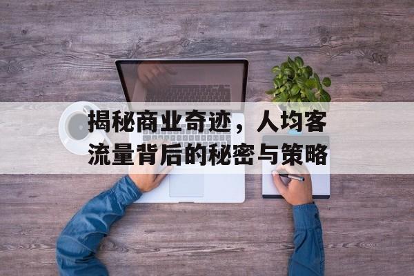 揭秘商业奇迹,人均客流量背后的秘密与策略 揭秘商业奇迹,人均客流量背后的秘密与策略