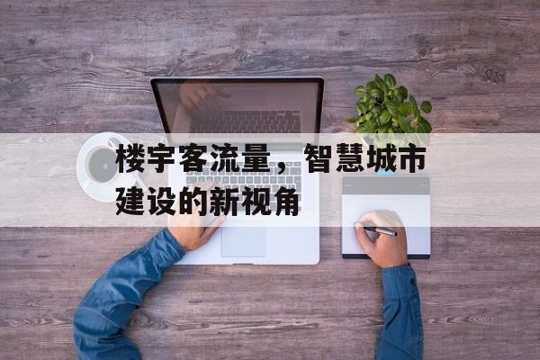 楼宇客流量,智慧城市建设的新视角 楼宇客流量,智慧城市建设的新视角