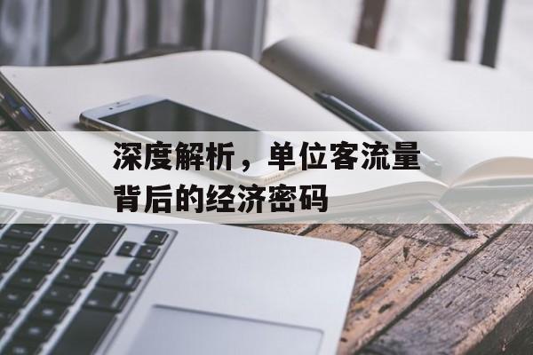 深度解析,单位客流量背后的经济密码 深度解析,单位客流量背后的经济密码