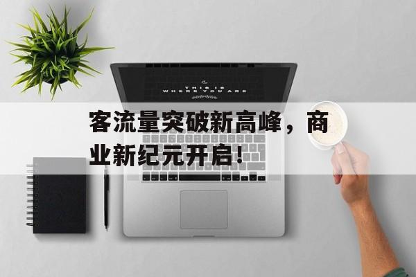 客流量突破新高峰,商业新纪元开启! 客流量突破新高峰,商业新纪元开启!