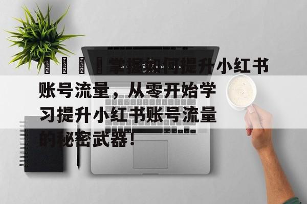 🚀掌握如何提升小红书账号流量，从零开始学习提升小红书账号流量的秘密武器！