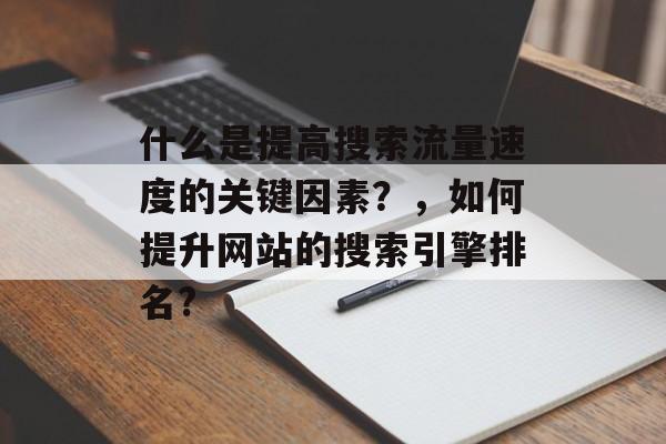 什么是提高搜索流量速度的关键因素?,如何提升网站的搜索引擎排名? 什么是提高搜索流量速度的关键因素?,如何提升网站的搜索引擎排名?