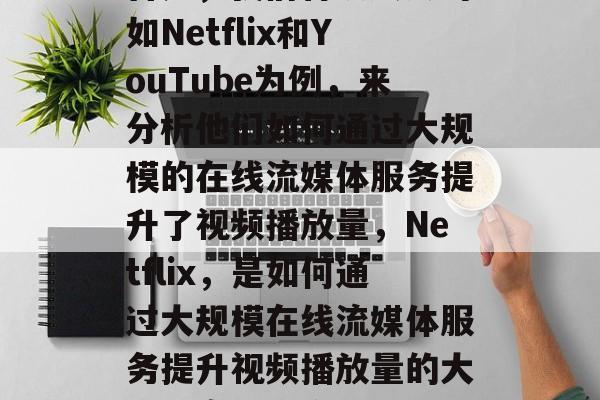 首先，我们将以大公司如Netflix和YouTube为例，来分析他们如何通过大规模的在线流媒体服务提升了视频播放量，Netflix，是如何通过大规模在线流媒体服务提升视频播放量的大公司案例研究